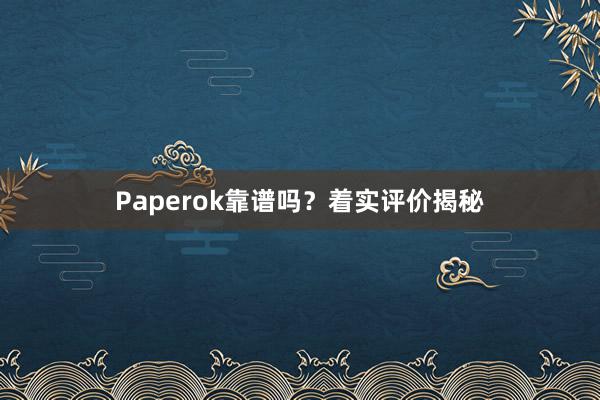 Paperok靠谱吗？着实评价揭秘