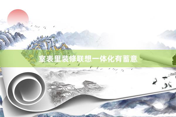 室表里装修联想一体化有蓄意