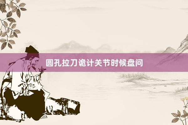 圆孔拉刀诡计关节时候盘问