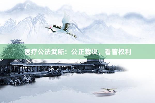 医疗公法武断：公正裁决，看管权利