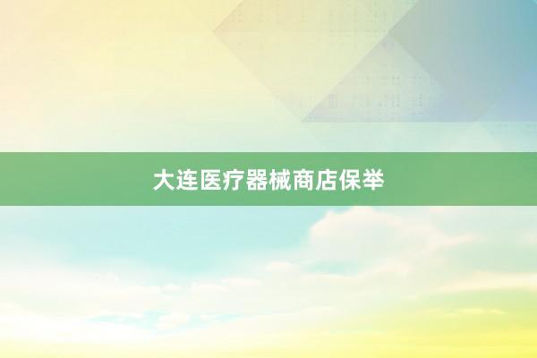 大连医疗器械商店保举
