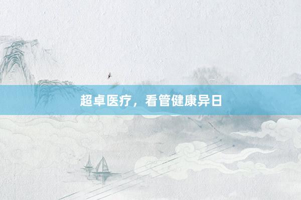 超卓医疗，看管健康异日