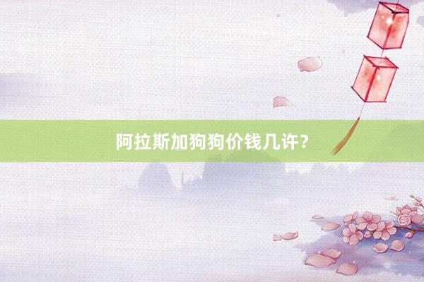 阿拉斯加狗狗价钱几许？