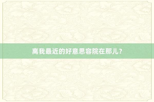离我最近的好意思容院在那儿?