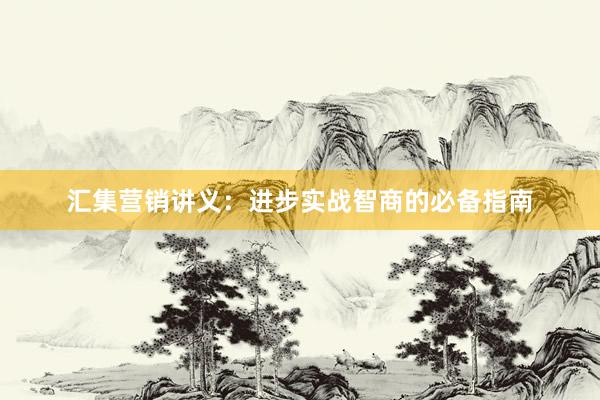 汇集营销讲义：进步实战智商的必备指南